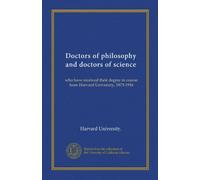 Doctors of philosophy and doctors of science (Vol-1): who have received their degree in course from Harvard University, 1873-1916