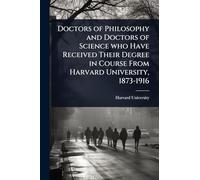 Doctors of Philosophy and Doctors of Science who Have Received Their Degree in Course From Harvard University, 1873-1916