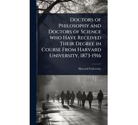 Doctors of Philosophy and Doctors of Science who Have Received Their Degree in Course From Harvard University, 1873-1916