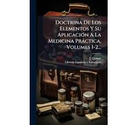 Doctrina De Los Elementos Y Su AplicaciÃ3n A La Medicina Pràctica, Volumes 1-2...