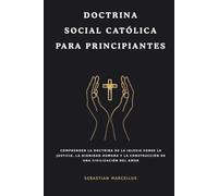 Doctrina social católica para principiantes: Comprender la doctrina de la Iglesia sobre la justicia, la dignidad humana y la construcción de una civilización del amor
