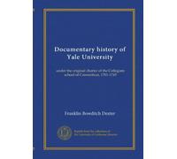 Documentary history of Yale University: under the original charter of the Collegiate school of Connecticut, 1701-1745
