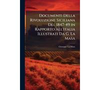 Documenti Della Rivoluzione Siciliana Del 1847-49 in Rapporto All'italia Illustrati Da G. La Masa