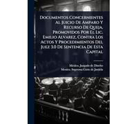Documentos Concernientes Al Juicio De Amparo Y Recurso De Queja, Promovidos Por El Lic. Emilio Alvarez, Contra Los Actos Y Procedimientos Del Juez 3.0 De Sentencia De Esta Capital