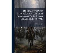 Documents Pour Servir À L'histoire Des Lusignans De La Petite ArmÃ(c)nie, 1342-1394...