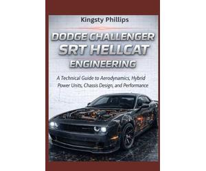 Dodge Challenger SRT Hellcat Engineering: A Technical Guide to Aerodynamics, Hybrid Power Units, Chassis Design, and Performance (The Historic Legacy of Automotive Speed, Innovation & Design)