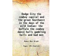 Dodge City the cowboy capital and the great Southwest in the days of the wild Indian the buffalo the cowboy dance halls gambling halls and bad men 1913
