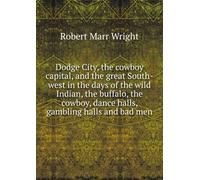 Dodge City,: The Cowboy Capital, and the Great Southwest in the Days of the Wild Indian, the Buffalo, the Cowboy, Dance Halls, Gambling Halls and Bad Men,