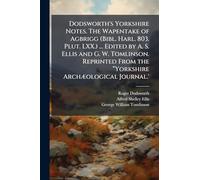 Dodsworth's Yorkshire Notes. The Wapentake of Agbrigg (Bibl. Harl. 803. Plut. LXX.) ... Edited by A. S. Ellis and G. W. Tomlinson. Reprinted From the “Yorkshire ArchÃ]ological Journal.'