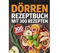 Dörren Rezeptbuch mit 300 Rezepten: köstliche Rezepte für den Dörrautomaten - Obst, Gemüse, Fleisch, Kräuter und mehr haltbar machen leicht gemacht