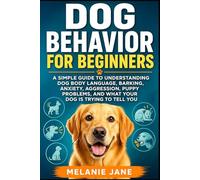 Dog Behavior for Beginners: A Simple Guide to Understanding Dog Body Language, Barking, Anxiety, Aggression, Puppy Problems, and What Your Dog Is Trying to Tell You