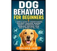 Dog Behavior for Beginners: A Simple Guide to Understanding Dog Body Language, Barking, Anxiety, Aggression, Puppy Problems, and What Your Dog Is Trying to Tell You