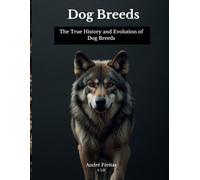 Dog Breeds: The True History and Evolution of Dog Breeds: 40 thousand Years of history until the Current Dogs. Dog Breeds, Like Never Seen Before