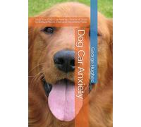 Dog Car Anxiety: Stop Your Dog’s Car Anxiety - Practical Steps to Reduce Stress, Fear and Separation Panic