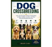 Dog Crossbreeding: Learn the Principles of Dog Crossbreeding to Make Healthier, Smarter, and More Informed Breeding Decisions: 2 (Dog Breeding Guide)