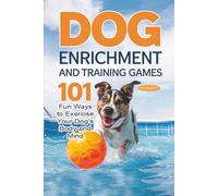 Dog Enrichment and Training Games: 101 Fun Ways to Exercise Your Dog’s Body and Mind