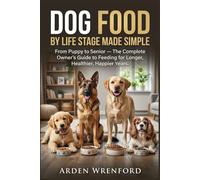 Dog Food By Life Stage Made Simple: From Puppy to Senior - The Complete Owner’s Guide to Feeding for Longer, Healthier, Happier Years