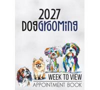 Dog Grooming Appointment Book 2027 Week To View: Client Scheduler Daily & Weekly Planner Diary For Pet Business Owner With Hourly Booking Time Slots & 15 Minute Increments 52 Weeks