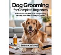 Dog Grooming for Complete Beginners: A Simple At-Home Guide to Brushing, Bathing, Trimming, and Caring for Every Dog Breed