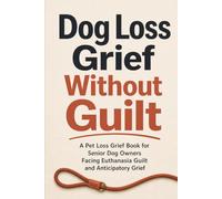 Dog Loss Grief Without Guilt: A Pet Loss Grief Book for Senior Dog Owners Facing Euthanasia Guilt and Anticipatory Grief