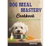 Dog Meal Mastery Cookbook: Nutritious, Friendly Recipe for Quick and Simple Meals for Your Pet