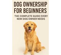 Dog Ownership for Beginners:: The Complete Guide Every New Dog Owner Needs: 1 (The Beginner’s Pet Care Series)