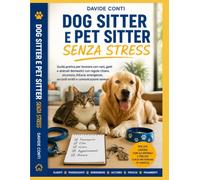 Dog Sitter e Pet Sitter Senza Stress: Guida pratica per lavorare con cani, gatti e animali domestici, capire il loro linguaggio, costruire fiducia, gestire passeggiate, casa, emergenze, accordi e rapp