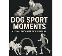 Dog Sport Moments - Ausmalbuch für Erwachsene: Schutzdienst, Obedience & Co. - Hundesport zum Runterkommen und Ausmalen.
