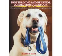 DOG TRAINING AND BEHAVIOR CORRECTION GUIDEBOOK: A Step-by-Step Guide to Obedience, Problem Behaviors, and Lifelong Companionship