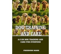 DOG TRAINING AND CARE: A-Z ON DOG TRAINING AND CARE FOR EVERYONE