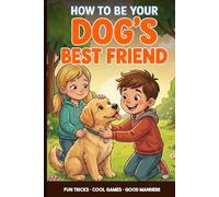 Dog Training for Kids: A Kid’s Guide to Being Your Dog’s Best Friend: Teach Fun Tricks, Play Smart Games and Learn Easy Ways to Train and Care for Your Puppy