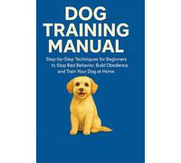 Dog Training Manual: Step-by-Step Techniques for Beginners to Stop Bad Behavior, Build Obedience, and Train Your Dog at Home