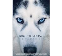 DOG TRAINING The Holistic Way: A Comprehensive Holistic Guide to Dog Training and Behaviour