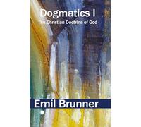 Dogmatics I: The Christian Doctrine of God (The Emil Brunner Library)