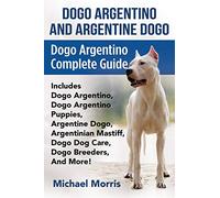 Dogo Argentino And Argentine Dogo: Dogo Argentino Complete Guide Includes Dogo Argentino, Dogo Argentino Puppies, Argentine Dogo, Argentinian Mastiff, Dogo Dog Care, Dogo Breeders, And More!