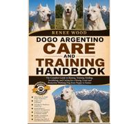 DOGO ARGENTINO CARE AND TRAINING HANDBOOK: The Complete Guide to Raising, Training, Feeding, Socializing, and Caring for a Strong, Loyal and Protective Working Dog from Puppy to Senior.