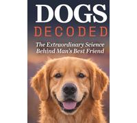 Dogs Decoded: The Extraordinary Science Behind Man's Best Friend