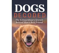 Dogs Decoded: The Extraordinary Science Behind Man's Best Friend