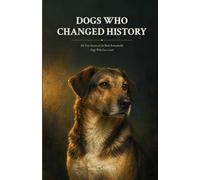 Dogs Who Changed History: 101 True Stories of the Most Remarkable Dogs Who Ever Lived