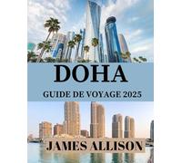 DOHA GUIDE DE VOYAGE 2025: Le guide ultime de Doha 2025 : histoire, culture, gastronomie, excursions, hôtels, transports en commun, aventures en famille et voyages durables