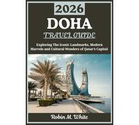 DOHA TRAVEL GUIDE 2026: A Journey Through Qatar’s Capital - Exploring Iconic Landmarks, Modern Marvels and Cultural Wonders (Robin M. White's Ultimate Travel and Tourist Guides)
