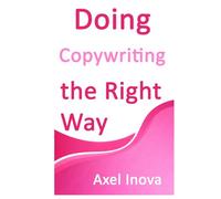 Doing Copywriting, the Right Way: Clear Thinking. Clear Writing. Real Results (Doing the Right Way)