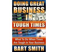 Doing Great Business In Tough Times: What To Do When Times Are Tough In Your Business
