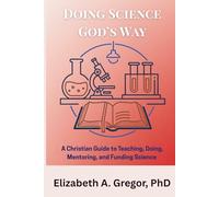 Doing Science God's Way: A Christian Guide to Teaching, Doing, Mentoring, and Funding Science