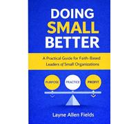 DOING SMALL BETTER: A Practical Guide for Faith-Based Leaders of Small Organization