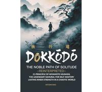 Dokkōdō, The Noble Path of Solitude-Reinterpreted: 21 Principles of Miyamoto Musashi, Legendary Samurai, for Self-Mastery and Lasting Inner Strength in a Chaotic World