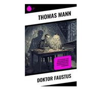 Doktor Faustus: Ein Komponistenroman über Teufelspakt, Musiktheorie und den geistigen Verfall der deutschen Moderne