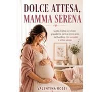 DOLCE ATTESA, MAMMA SERENA: Guida pratica per vivere gravidanza, parto e primo anno del bambino con serenità e senza ansia