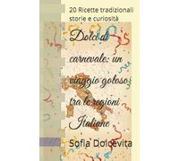 Dolci di carnevale: un viaggio goloso tra le regioni Italiane: 20 Ricette tradizionali storie e curiosità
