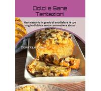 Dolci e Sane Tentazioni: Un ricettario in grado di soddisfare le tue voglie di dolce senza commettere alcun peccato